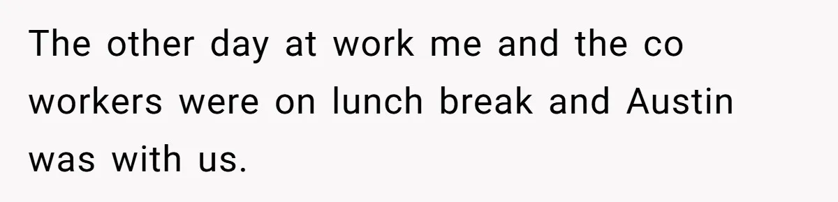 The other day at work me and the co workers were on lunch break and Austin was with us.