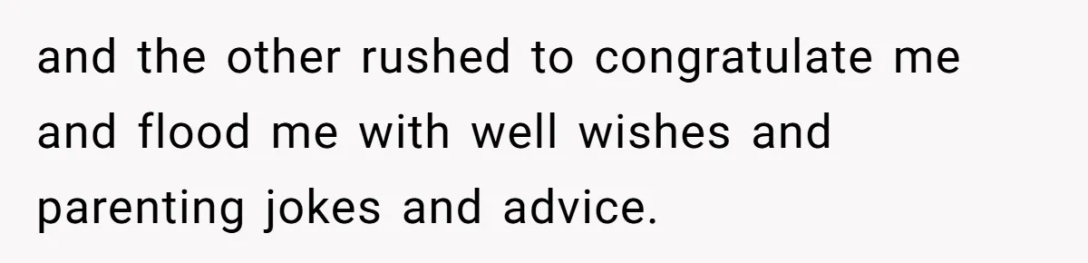 and the other rushed to congratulate me and flood me with well wishes and parenting jokes and advice.