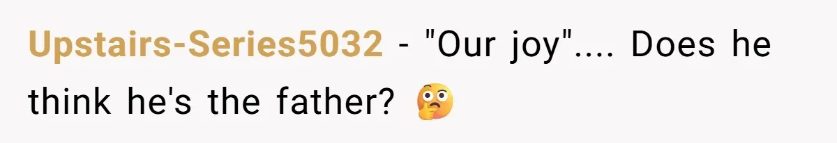 Upstairs-Series5032 − "Our joy".... Does he think he's the father? 🤔