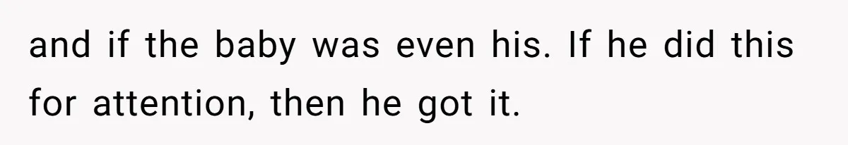 and if the baby was even his. If he did this for attention, then he got it.