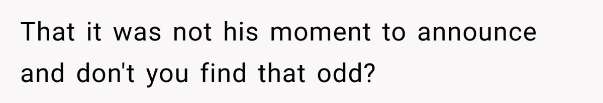 That it was not his moment to announce and don't you find that odd?