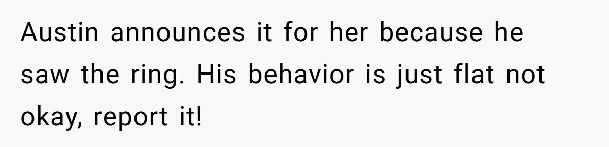 Austin announces it for her because he saw the ring. His behavior is just flat not okay, report it!