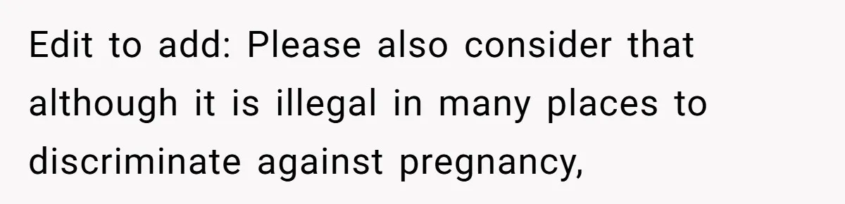 Edit to add: Please also consider that although it is illegal in many places to discriminate against pregnancy,