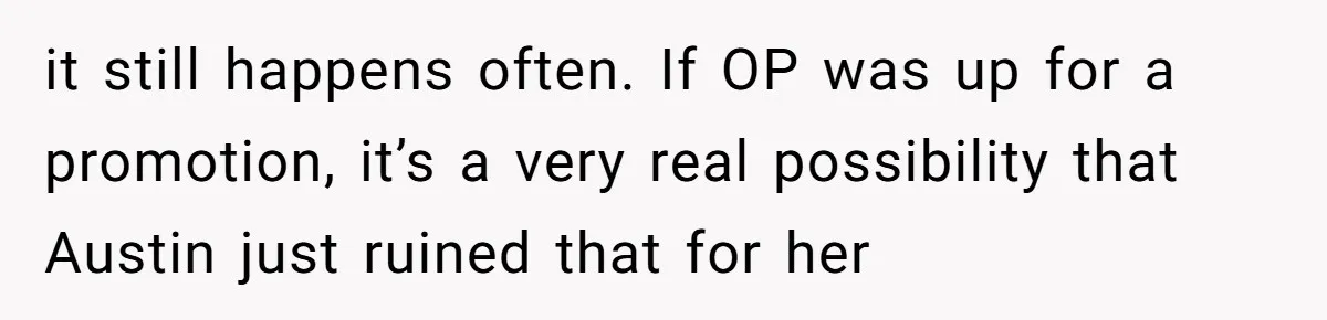 it still happens often. If OP was up for a promotion, it’s a very real possibility that Austin just ruined that for her