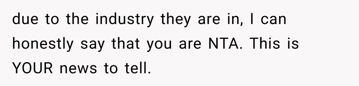 due to the industry they are in, I can honestly say that you are NTA. This is YOUR news to tell.