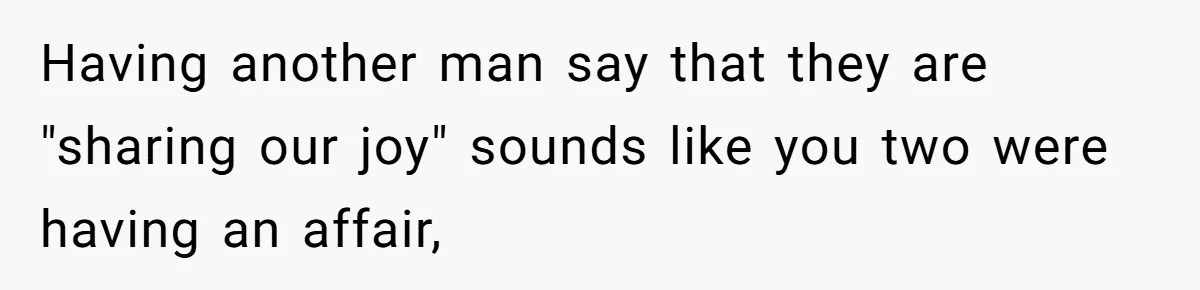 Having another man say that they are "sharing our joy" sounds like you two were having an affair,