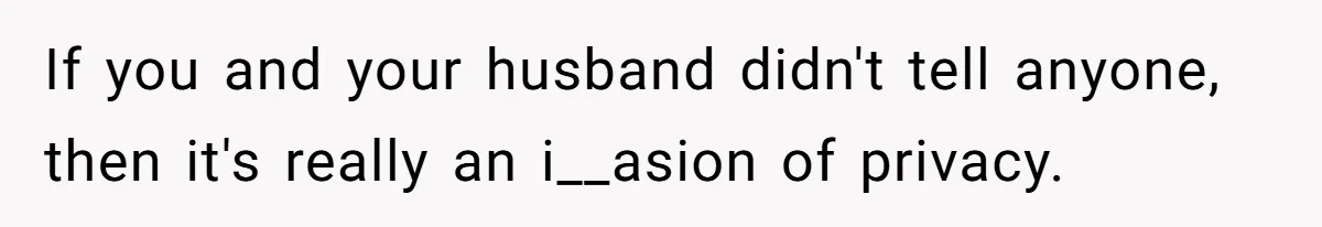 If you and your husband didn't tell anyone, then it's really an i__asion of privacy.