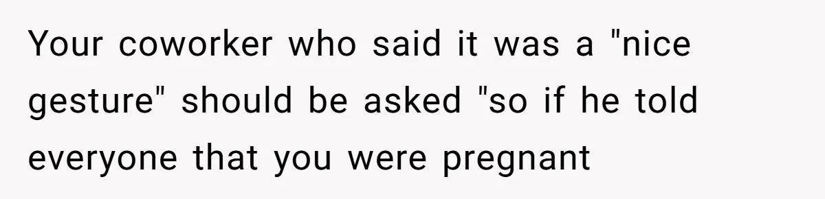 Your coworker who said it was a "nice gesture" should be asked "so if he told everyone that you were pregnant