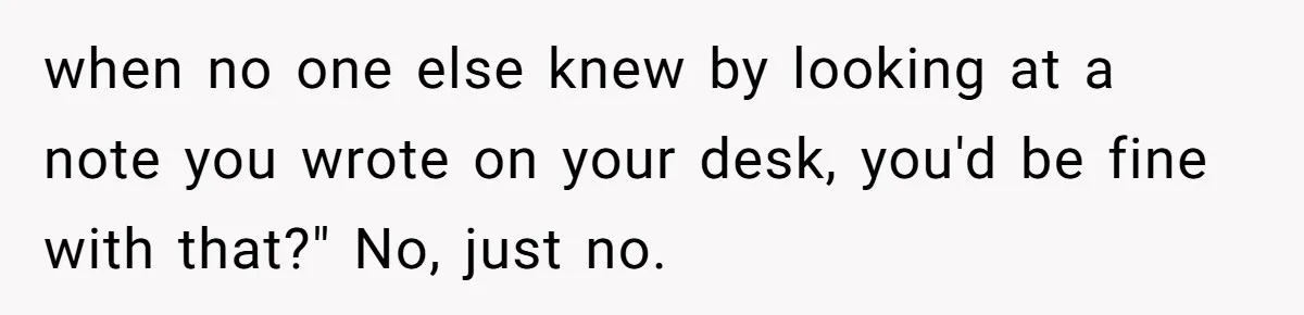 when no one else knew by looking at a note you wrote on your desk, you'd be fine with that?" No, just no.
