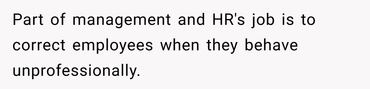 Part of management and HR's job is to correct employees when they behave unprofessionally.