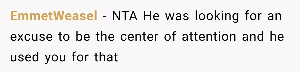 EmmetWeasel − NTA He was looking for an excuse to be the center of attention and he used you for that