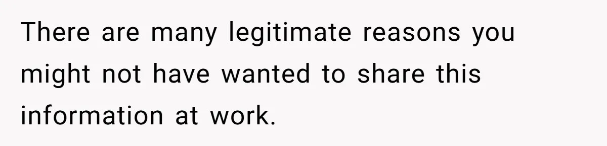 There are many legitimate reasons you might not have wanted to share this information at work.