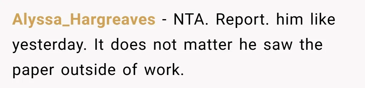 Alyssa_Hargreaves − NTA. Report. him like yesterday. It does not matter he saw the paper outside of work.