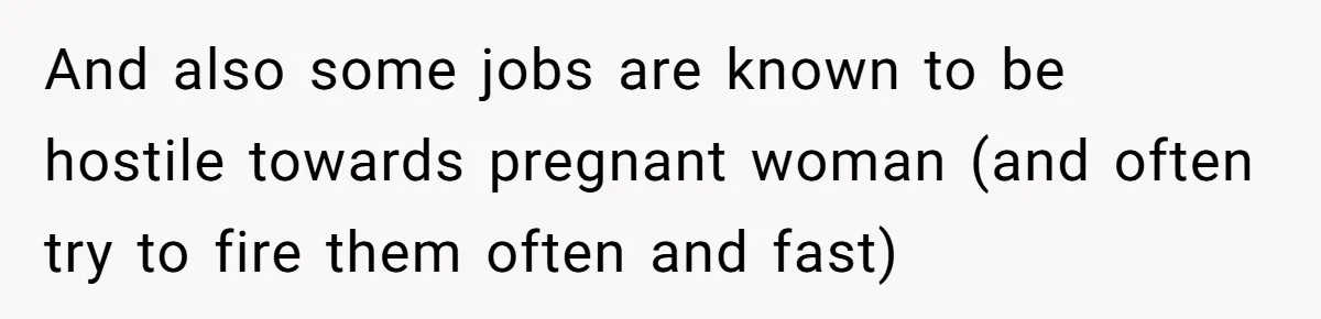 And also some jobs are known to be hostile towards pregnant woman (and often try to fire them often and fast)