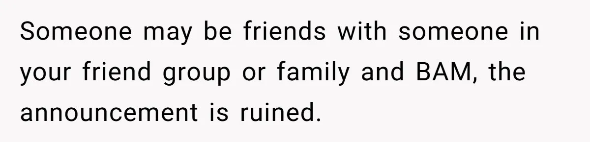 Someone may be friends with someone in your friend group or family and BAM, the announcement is ruined.