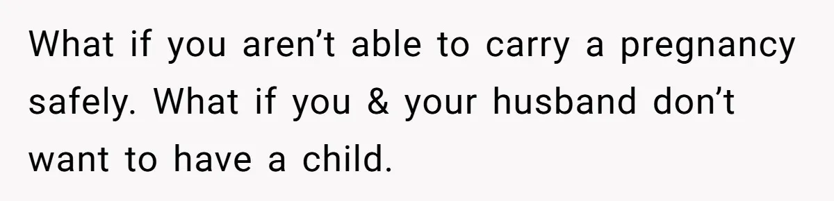 What if you aren’t able to carry a pregnancy safely. What if you & your husband don’t want to have a child.
