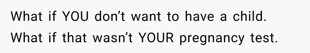 What if YOU don’t want to have a child. What if that wasn’t YOUR pregnancy test.