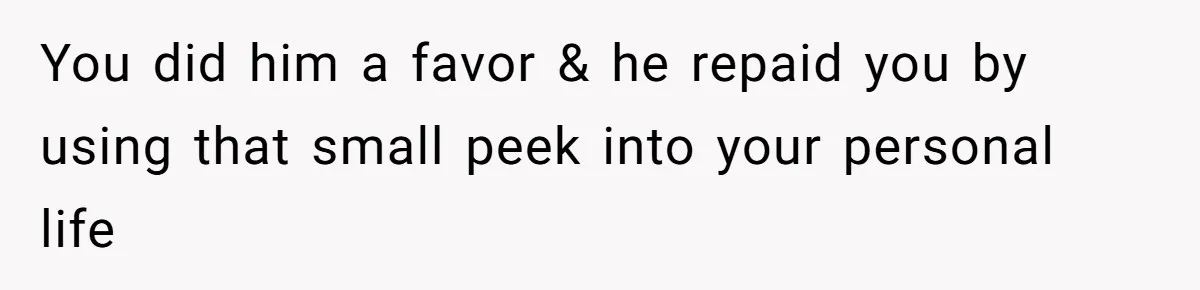 You did him a favor & he repaid you by using that small peek into your personal life