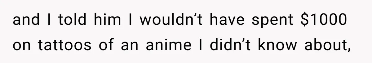 and I told him I wouldn’t have spent $1000 on tattoos of an anime I didn’t know about,