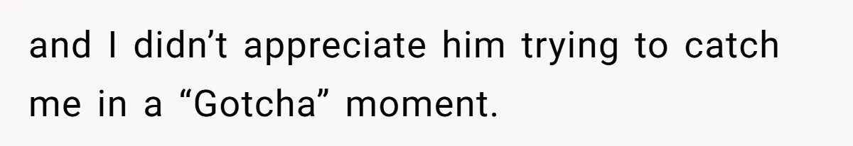 and I didn’t appreciate him trying to catch me in a “Gotcha” moment.