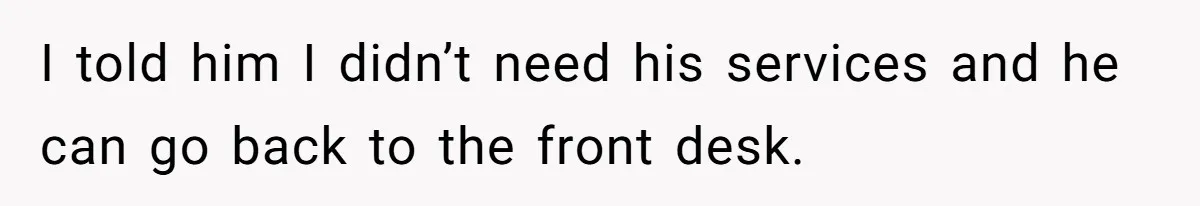 I told him I didn’t need his services and he can go back to the front desk.