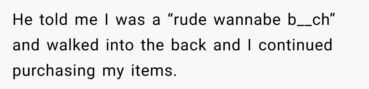 He told me I was a “rude wannabe b__ch” and walked into the back and I continued purchasing my items.