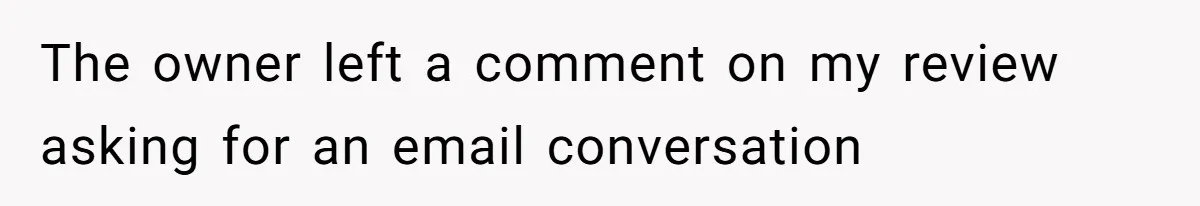 The owner left a comment on my review asking for an email conversation