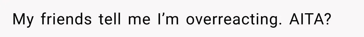 My friends tell me I’m overreacting. AITA?