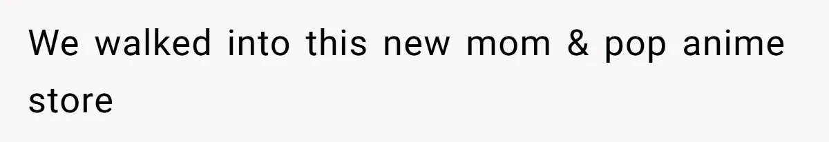 We walked into this new mom & pop anime store