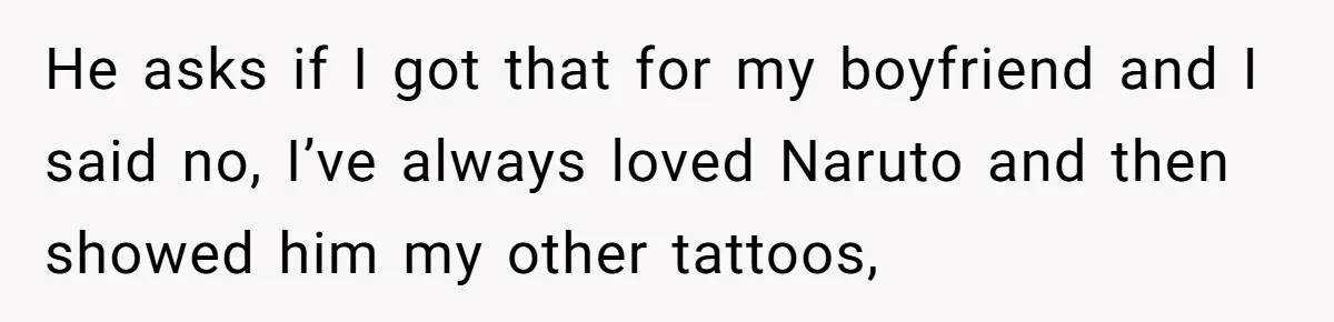 He asks if I got that for my boyfriend and I said no, I’ve always loved Naruto and then showed him my other tattoos,
