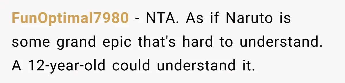 FunOptimal7980 − NTA. As if Naruto is some grand epic that's hard to understand. A 12-year-old could understand it.