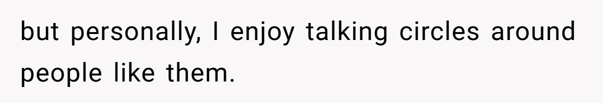 but personally, I enjoy talking circles around people like them.