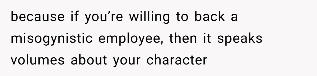 because if you’re willing to back a misogynistic employee, then it speaks volumes about your character