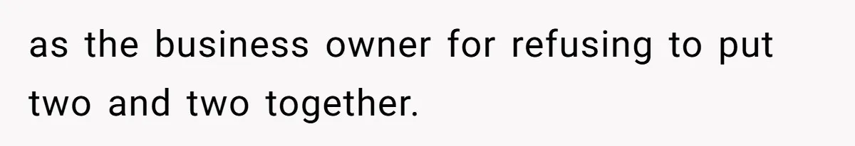 as the business owner for refusing to put two and two together.