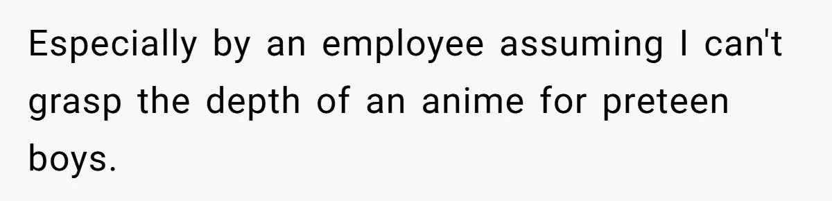 Especially by an employee assuming I can't grasp the depth of an anime for preteen boys.