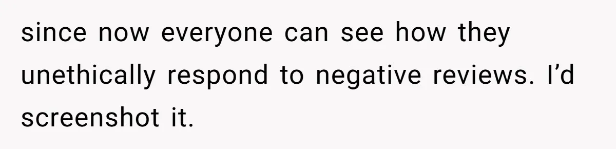since now everyone can see how they unethically respond to negative reviews. I’d screenshot it.