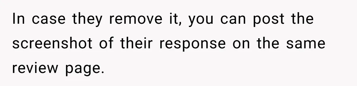 In case they remove it, you can post the screenshot of their response on the same review page.
