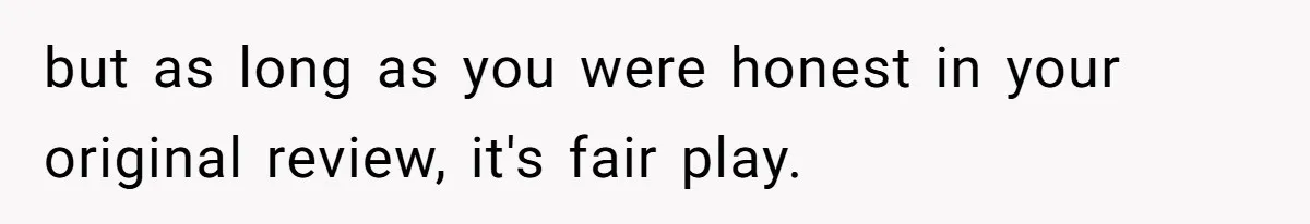 but as long as you were honest in your original review, it's fair play.