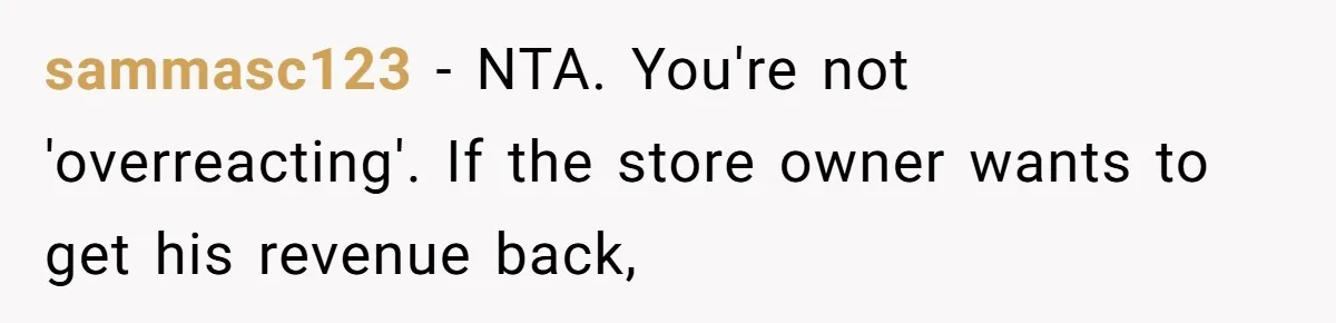sammasc123 − NTA. You're not 'overreacting'. If the store owner wants to get his revenue back,