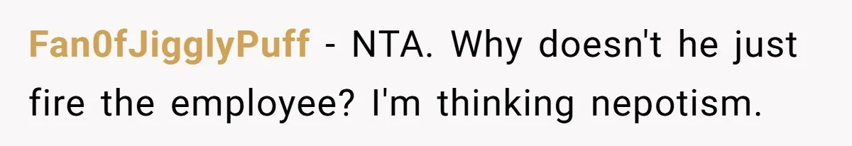 Fan0fJigglyPuff − NTA. Why doesn't he just fire the employee? I'm thinking nepotism.