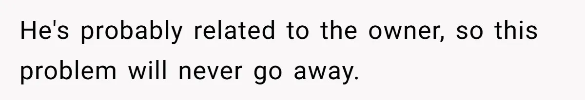 He's probably related to the owner, so this problem will never go away.
