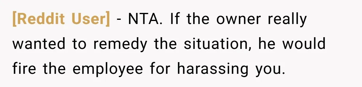 [Reddit User] − NTA. If the owner really wanted to remedy the situation, he would fire the employee for harassing you.