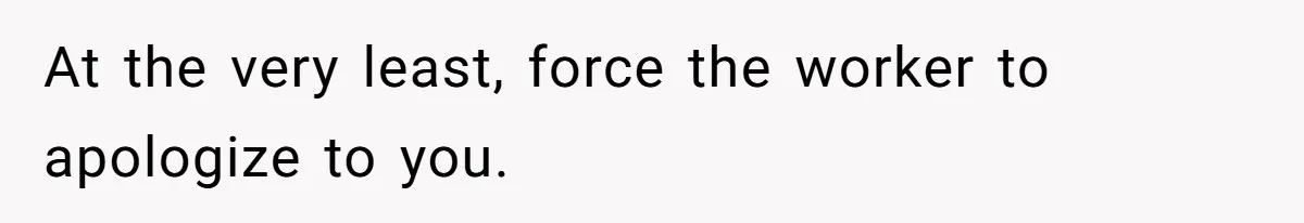 At the very least, force the worker to apologize to you.