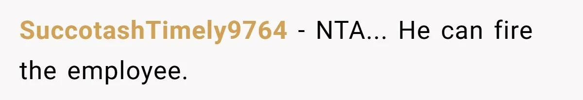 SuccotashTimely9764 − NTA... He can fire the employee.