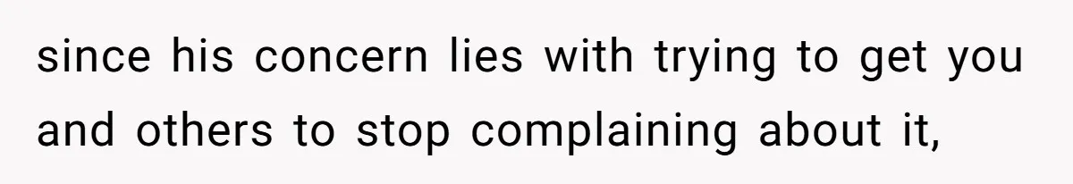 since his concern lies with trying to get you and others to stop complaining about it,