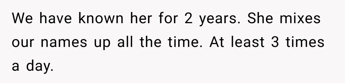 Twins Decide Enough Is Enough After Dad’s Girlfriend Keeps Mixing Their Names We have known her for 2 years. She mixes our names up all the time. At least 3 times a day.