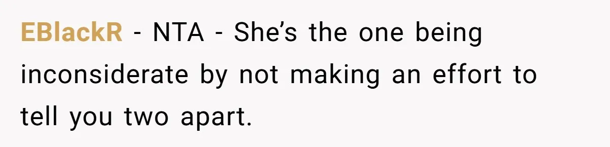 Twins Decide Enough Is Enough After Dad’s Girlfriend Keeps Mixing Their Names EBlackR − NTA - She’s the one being inconsiderate by not making an effort to tell you two apart.