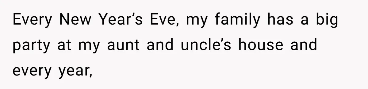 Every New Year’s Eve, my family has a big party at my aunt and uncle’s house and every year,