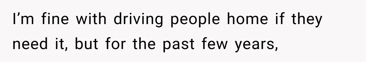 I’m fine with driving people home if they need it, but for the past few years,