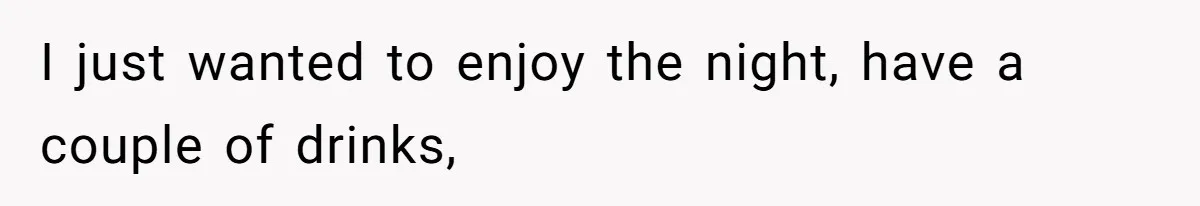 I just wanted to enjoy the night, have a couple of drinks,